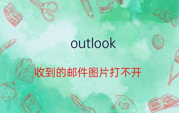 outlook 收到的邮件图片打不开 outlook怎么把图片放在邮件内容？